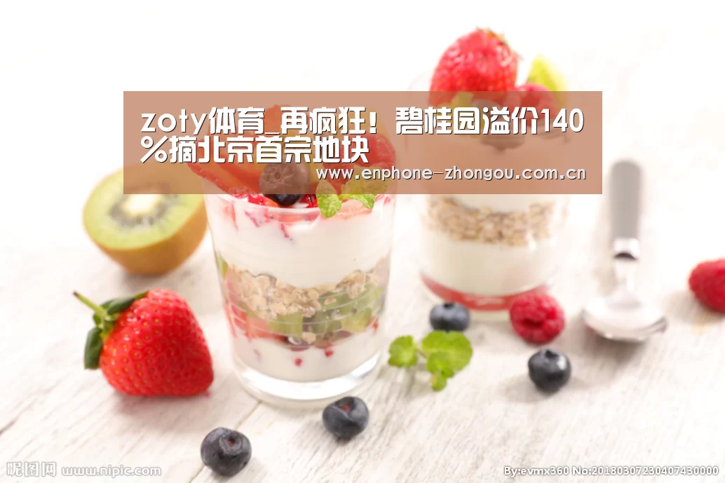 zoty体育_再疯狂!碧桂园溢价140%摘北京首宗地块(图3) 中欧体育