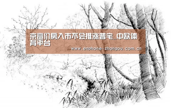 京高价房入市不会推涨普宅_中欧体育平台(图1) 中欧体育平台