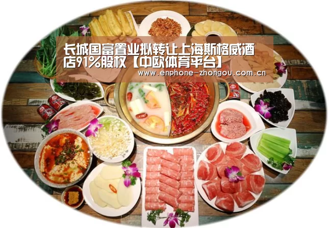 长城国富置业拟转让上海斯格威酒店91%股权【中欧体育平台】(图1) 中欧体育