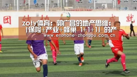zoty体育:郭广昌的地产思维:「保险+产业+蜂巢 1+1+1」的产业跨界融合(图2) 中欧体育平台