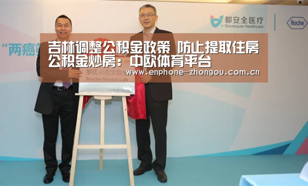吉林调整公积金政策　防止提取住房公积金炒房：中欧体育平台